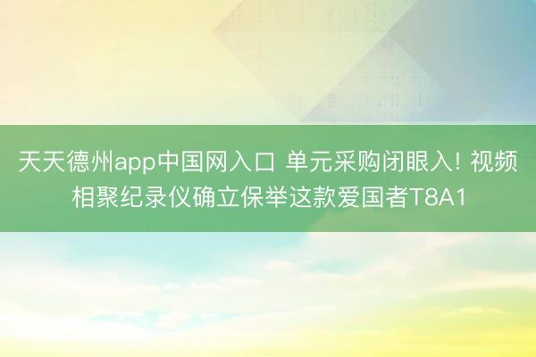 天天德州app中国网入口 单元采购闭眼入! 视频相聚纪录仪确立保举这款爱国者T8A1