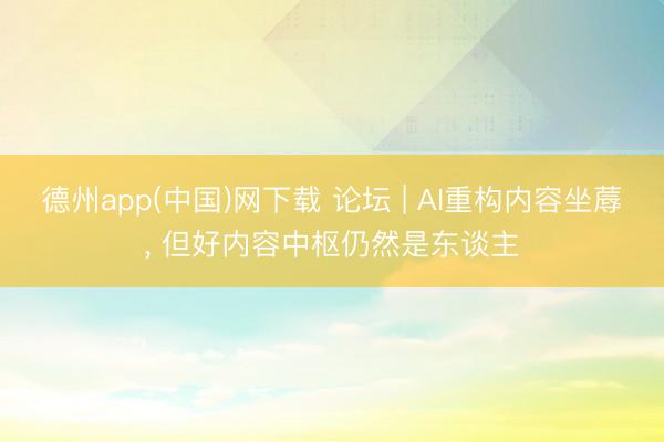 德州app(中国)网下载 论坛 | AI重构内容坐蓐， 但好内容中枢仍然是东谈主