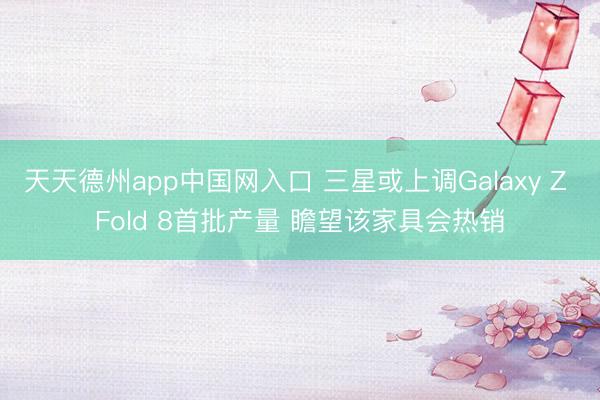 天天德州app中国网入口 三星或上调Galaxy Z Fold 8首批产量 瞻望该家具会热销