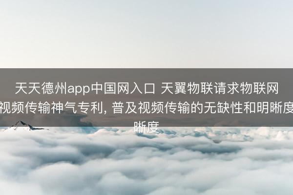 天天德州app中国网入口 天翼物联请求物联网视频传输神气专利， 普及视频传输的无缺性和明晰度