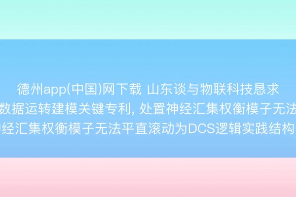 德州app(中国)网下载 山东谈与物联科技恳求基于DCS逻辑自主探索数据运转建模关键专利， 处置神经汇集权衡模子无法平直滚动为DCS逻辑实践结构的问题
