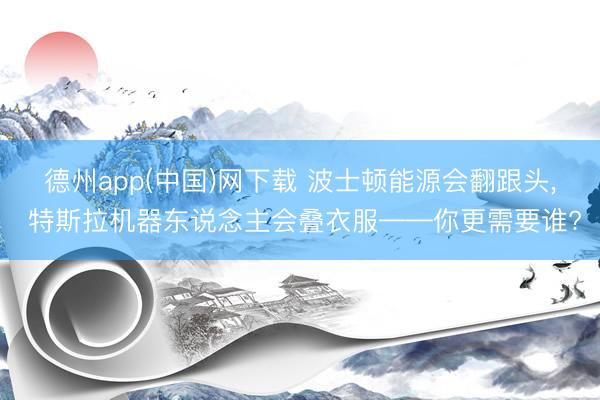 德州app(中国)网下载 波士顿能源会翻跟头， 特斯拉机器东说念主会叠衣服——你更需要谁?