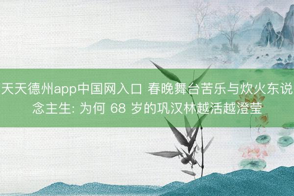 天天德州app中国网入口 春晚舞台苦乐与炊火东说念主生: 为何 68 岁的巩汉林越活越澄莹