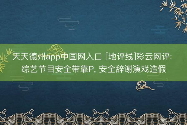 天天德州app中国网入口 [地评线]彩云网评: 综艺节目安全带靠P， 安全辞谢演戏造假