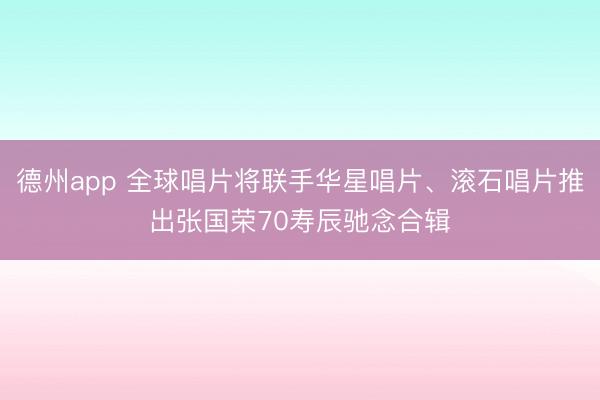 德州app 全球唱片将联手华星唱片、滚石唱片推出张国荣70寿辰驰念合辑