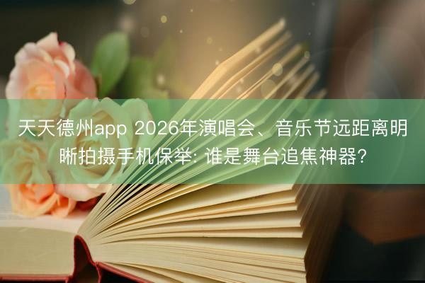 天天德州app 2026年演唱会、音乐节远距离明晰拍摄手机保举: 谁是舞台追焦神器?