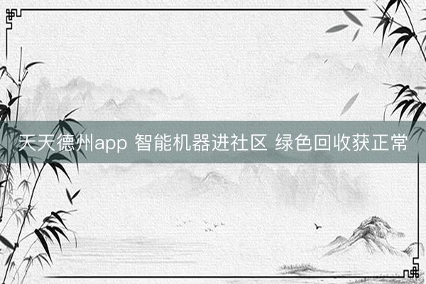 天天德州app 智能机器进社区 绿色回收获正常