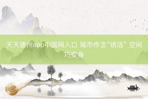 天天德州app中国网入口 城市作念“绣活” 空间巧变身