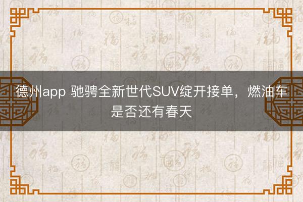 德州app 驰骋全新世代SUV绽开接单，燃油车是否还有春天