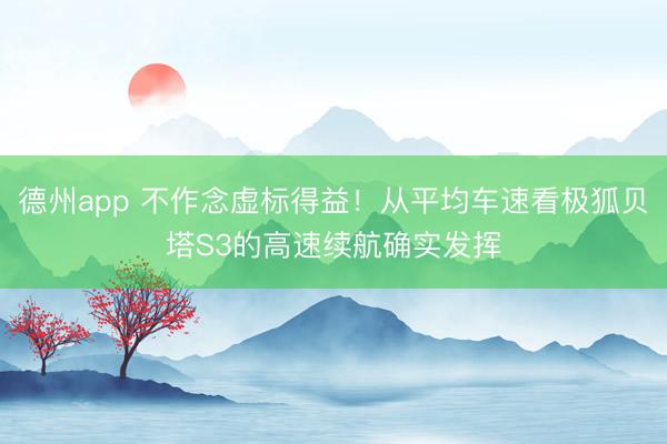 德州app 不作念虚标得益！从平均车速看极狐贝塔S3的高速续航确实发挥