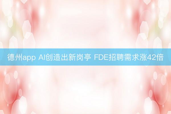 德州app AI创造出新岗亭 FDE招聘需求涨42倍