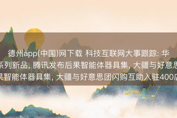 德州app(中国)网下载 科技互联网大事跟踪: 华为云发布Agentic AI系列新品， 腾讯发布后果智能体器具集， 大疆与好意思团闪购互助入驻400店