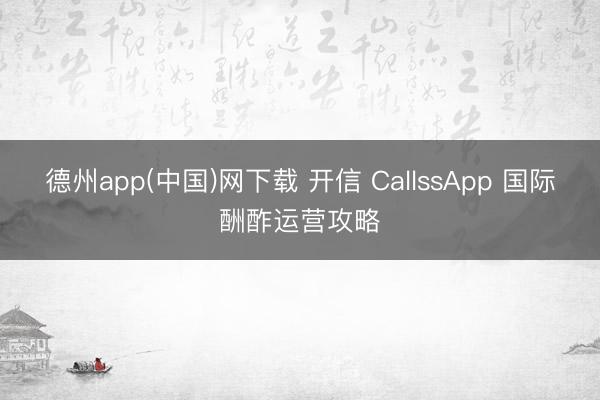德州app(中国)网下载 开信 CallssApp 国际酬酢运营攻略