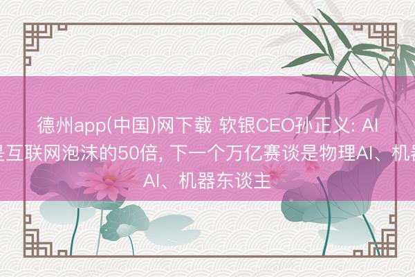 德州app(中国)网下载 软银CEO孙正义: AI范围将是互联网泡沫的50倍， 下一个万亿赛谈是物理AI、机器东谈主