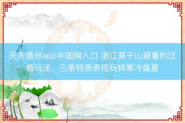 天天德州app中国网入口 浙江莫干山避暑的过瘾玩法，三条特质表现玩转寒冷盛夏
