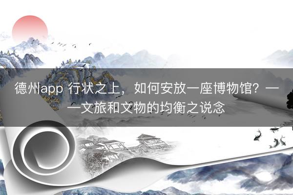 德州app 行状之上，如何安放一座博物馆？——文旅和文物的均衡之说念
