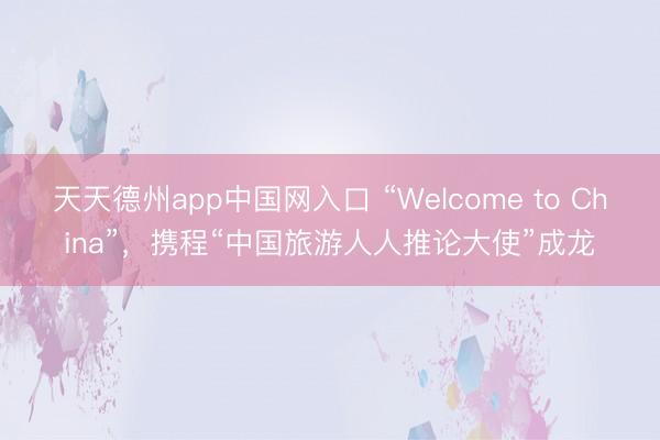 天天德州app中国网入口 “Welcome to China”,携程“中国旅游人人推论大使”成龙