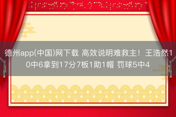 德州app(中国)网下载 高效说明难救主！王浩然10中6拿到17分7板1助1帽 罚球5中4