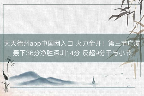 天天德州app中国网入口 火力全开！第三节广厦轰下36分净胜深圳14分 反超9分干与小节