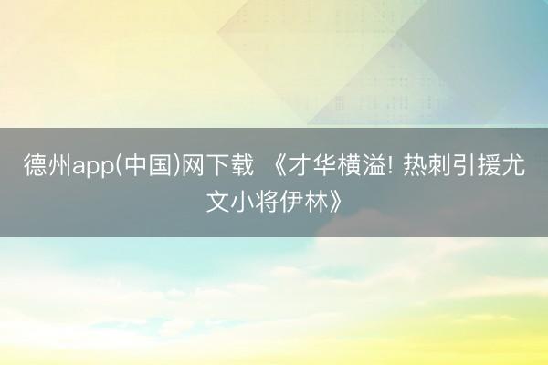 德州app(中国)网下载 《才华横溢! 热刺引援尤文小将