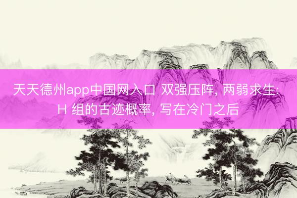 天天德州app中国网入口 双强压阵, 两弱求生: H 组的古