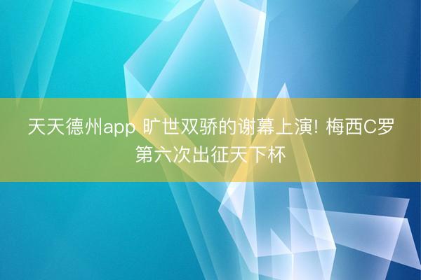 天天德州app 旷世双骄的谢幕上演! 梅西C罗第六次出征天下杯
