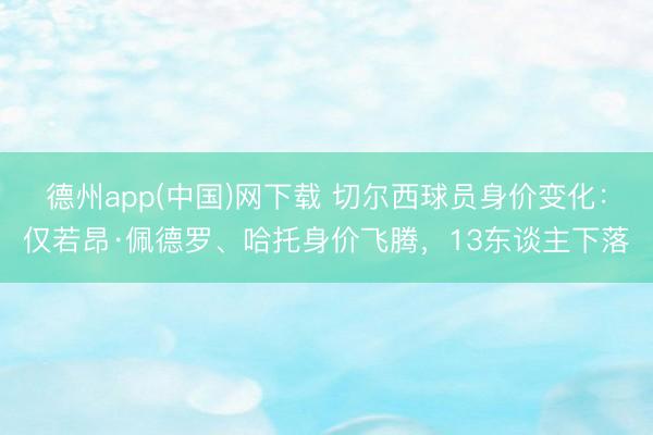 德州app(中国)网下载 切尔西球员身价变化：仅若昂·佩德罗、哈托身价飞腾，13东谈主下落