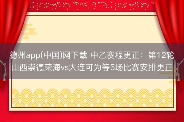 德州app(中国)网下载 中乙赛程更正：第12轮山西崇德荣海vs大连可为等5场比赛安排更正