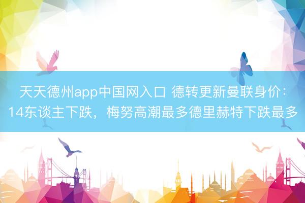 天天德州app中国网入口 德转更新曼联身价：14东谈主下跌，梅努高潮最多德里赫特下跌最多