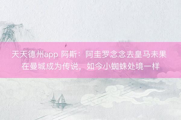 天天德州app 阿斯：阿圭罗念念去皇马未果 在曼城成为传说，如今小蜘蛛处境一样