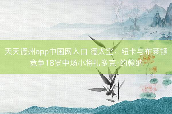 天天德州app中国网入口 德太空：纽卡与布莱顿竞争18岁中场小将扎多克·约翰纳