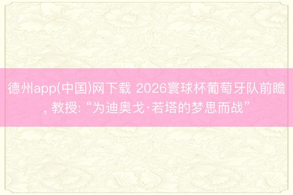 德州app(中国)网下载 2026寰球杯葡萄牙队前瞻， 教授: “为迪奥戈·若塔的梦思而战”