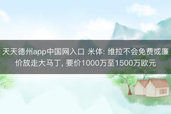 天天德州app中国网入口 米体: 维拉不会免费或廉价放走大马丁, 要价1000万至1500万欧元