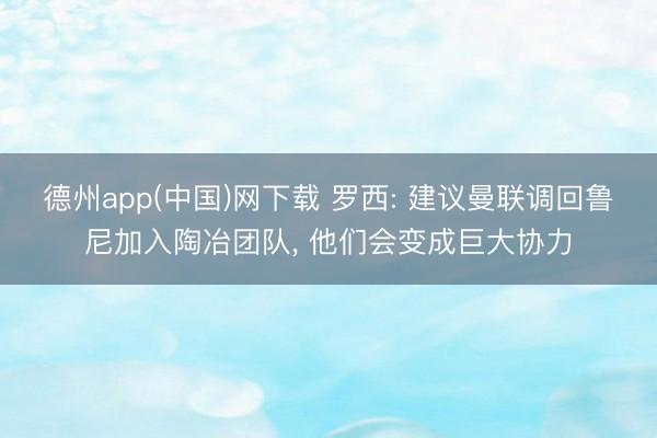 德州app(中国)网下载 罗西: 建议曼联调回鲁尼加入陶冶团队， 他们会变成巨大协力