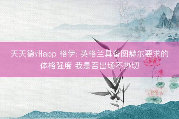 天天德州app 格伊: 英格兰具备图赫尔要求的体格强度 我是否出场不热切