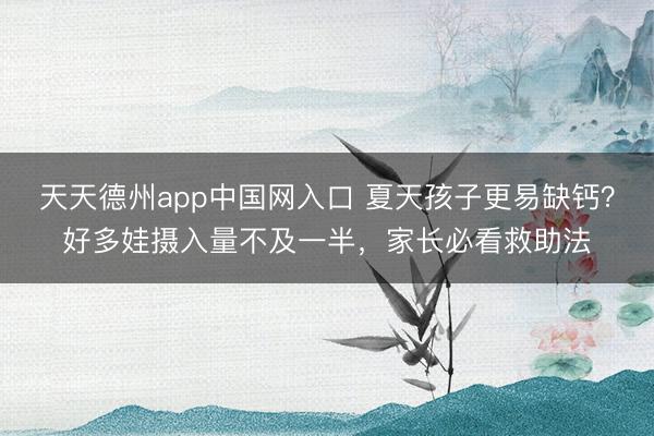 天天德州app中国网入口 夏天孩子更易缺钙？好多娃摄入量不及一半，家长必看救助法