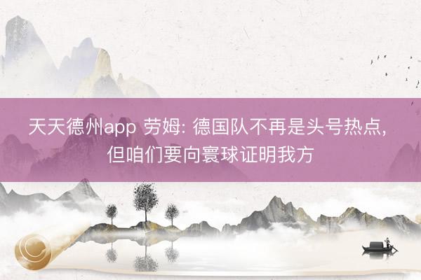 天天德州app 劳姆: 德国队不再是头号热点， 但咱们要向寰球证明我方