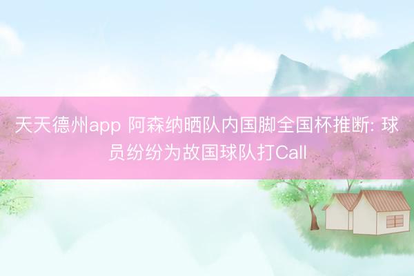 天天德州app 阿森纳晒队内国脚全国杯推断: 球员纷纷为故国球队打Call