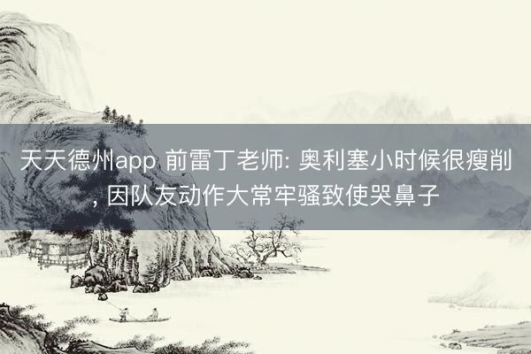 天天德州app 前雷丁老师: 奥利塞小时候很瘦削， 因队友动作大常牢骚致使哭鼻子