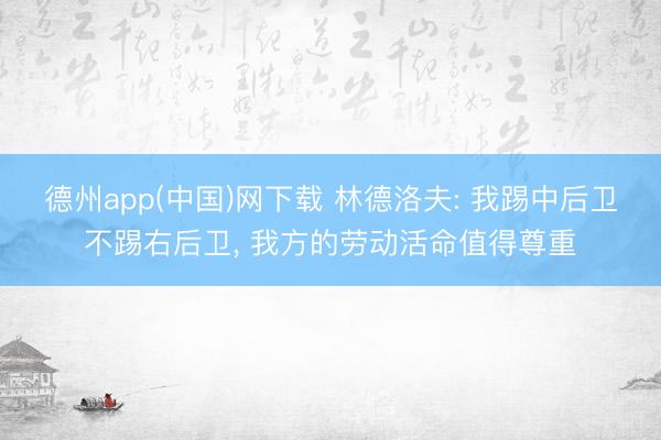 德州app(中国)网下载 林德洛夫: 我踢中后卫不踢右后卫， 我方的劳动活命值得尊重