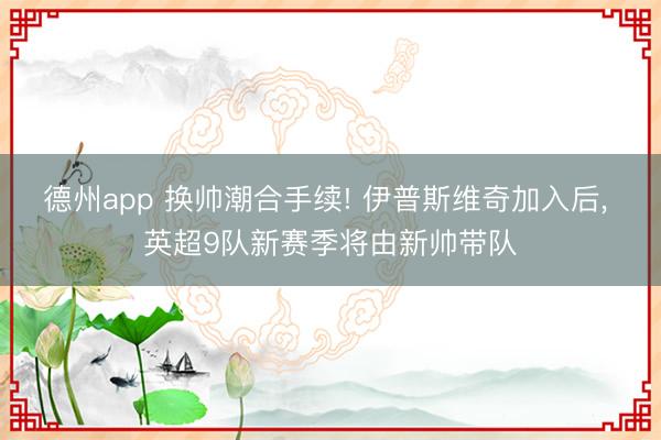 德州app 换帅潮合手续! 伊普斯维奇加入后， 英超9队新赛季将由新帅带队