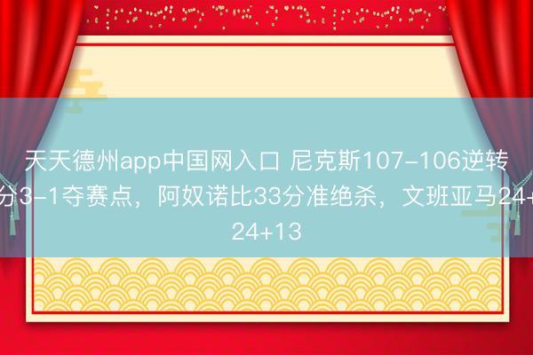 天天德州app中国网入口 尼克斯107-106逆转29分3-1夺赛点，阿奴诺比33分准绝杀，文班亚马24+13