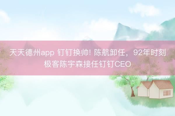 天天德州app 钉钉换帅! 陈航卸任，92年时刻极客陈宇森接任钉钉CEO