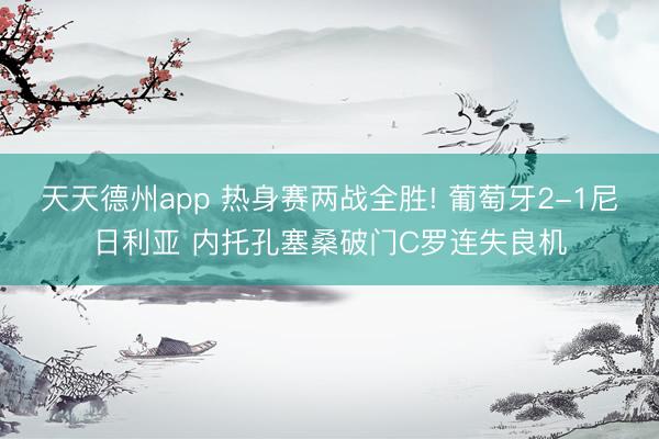 天天德州app 热身赛两战全胜! 葡萄牙2-1尼日利亚 内托孔塞桑破门C罗连失良机