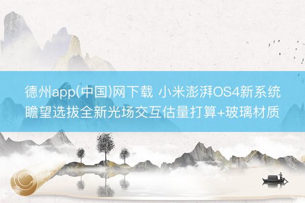 德州app(中国)网下载 小米澎湃OS4新系统瞻望选拔全新光场交互估量打算+玻璃材质