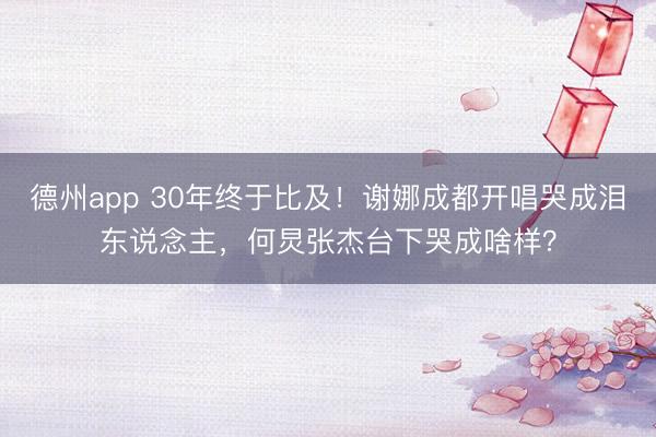 德州app 30年终于比及！谢娜成都开唱哭成泪东说念主，何炅张杰台下哭成啥样？
