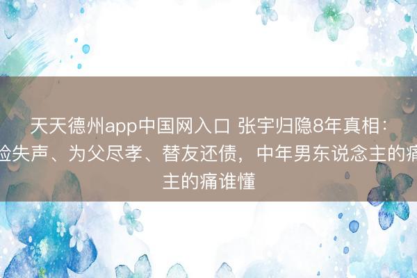 天天德州app中国网入口 张宇归隐8年真相：绝症险失声、为父尽孝、替友还债，中年男东说念主的痛谁懂