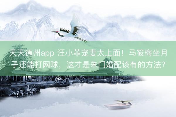 天天德州app 汪小菲宠妻太上面！马筱梅坐月子还能打网球，这才是朱门婚配该有的方法？