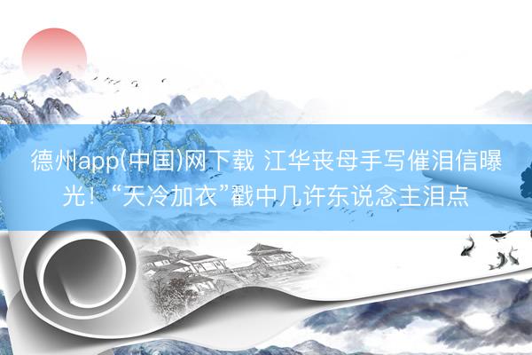德州app(中国)网下载 江华丧母手写催泪信曝光！“天冷加衣”戳中几许东说念主泪点
