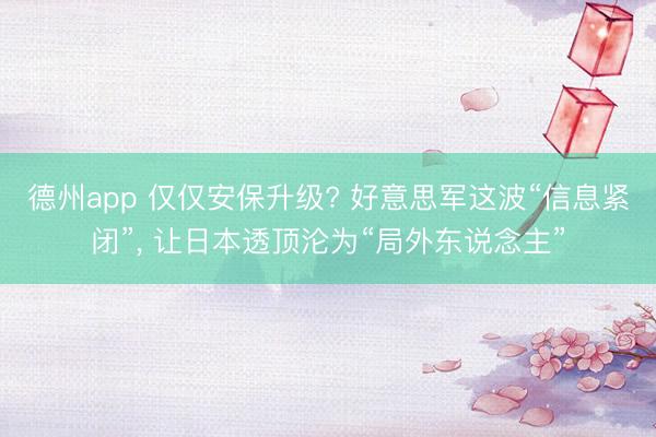 德州app 仅仅安保升级? 好意思军这波“信息紧闭”， 让日本透顶沦为“局外东说念主”